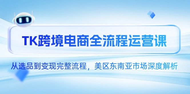 TK跨境电商全流程运营课，从选品到变现完整流程，美区东南亚市场深度解析-阳明聊项目
