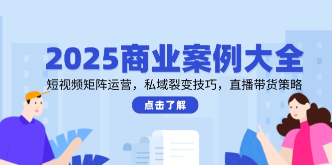 2025商业案例大全，短视频矩阵运营，私域裂变技巧，直播带货策略-阳明聊项目
