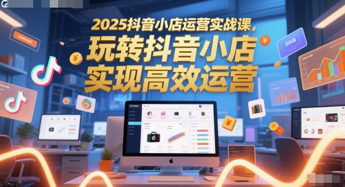 2025抖音小店运营实战课，玩转抖音小店，实现高效运营-阳明聊项目
