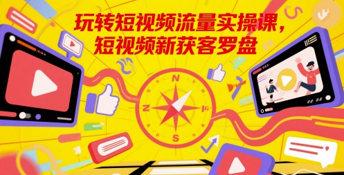 玩转短视频流量实操课，短视频新获客罗盘-阳明聊项目