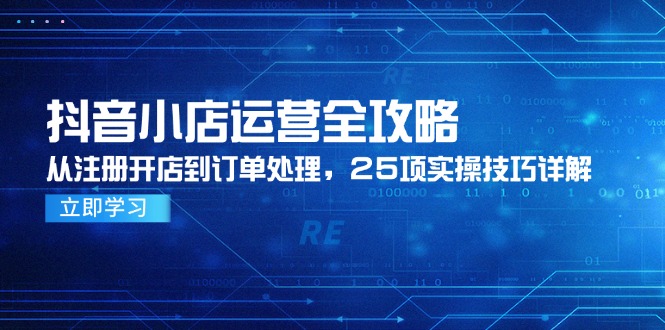 抖音小店运营全攻略，从注册开店到订单处理，25项实操技巧详解-阳明聊项目