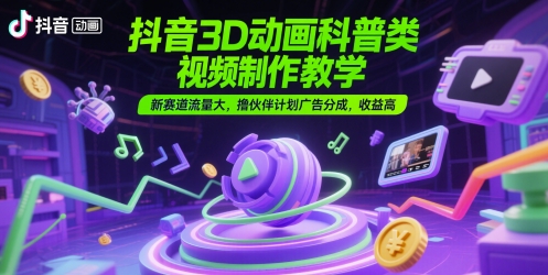 抖音3D动画科普类视频制作教学，新赛道流量大，撸伙伴计划广告分成，收益高-阳明聊项目