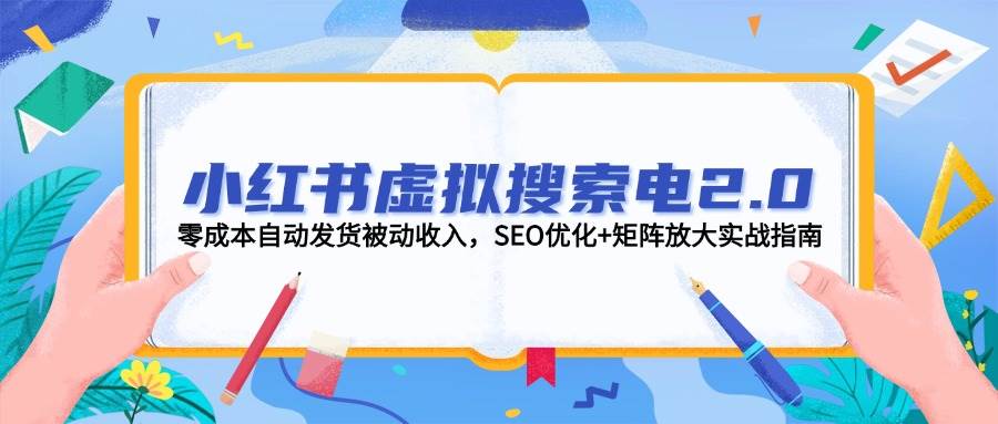 小红书虚拟搜索电2.0，零成本自动发货被动收入，SEO优化+矩阵放大实战指南-阳明聊项目