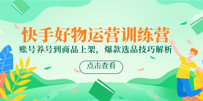 快手好物运营训练营，账号养号到商品上架，爆款选品技巧解析-阳明聊项目