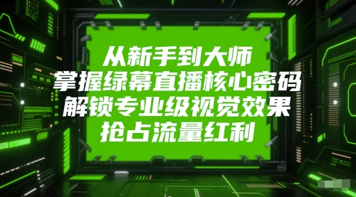 从新手到大师，掌握绿幕直播核心密码，解锁专业级视觉效果，抢占流量红利-阳明聊项目