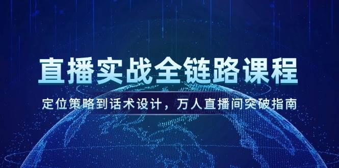 直播实战全链路课程，定位策略到话术设计，万人直播间突破指南-阳明聊项目