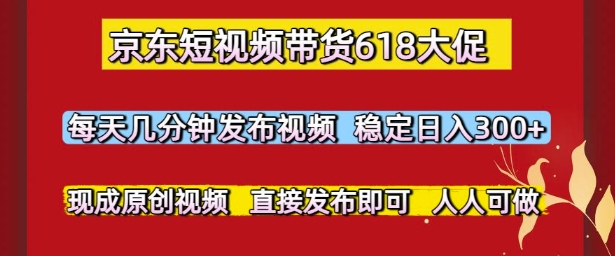 京东短视频带货618大促，每天几分钟发布视频，稳定日入3张+，现成原创视频，直接发布即可【揭秘】-阳明聊项目