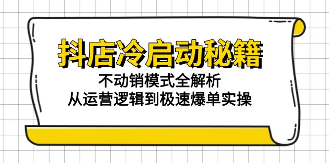抖店冷启动秘籍：不动销模式全解析，从运营逻辑到极速爆单实操-阳明聊项目