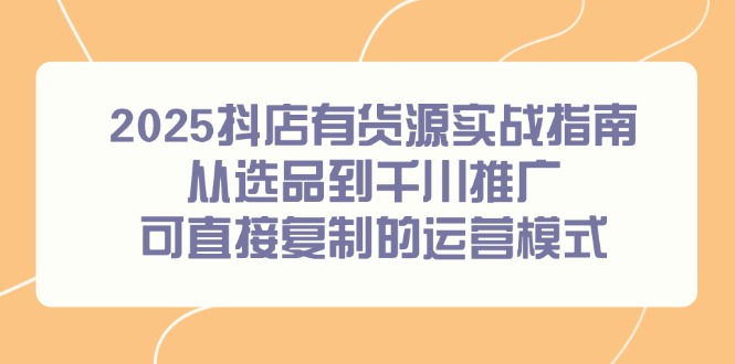 2025抖店有货源实战指南，从选品到千川推广，可直接复制的运营模式-阳明聊项目