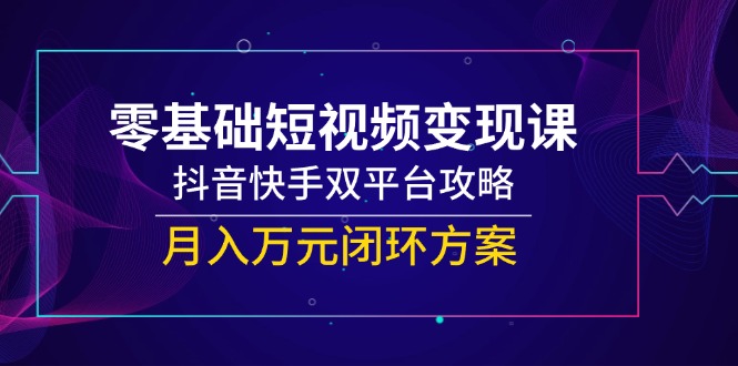 零基础短视频变现课，抖音快手双平台攻略，月入万元闭环方案-阳明聊项目