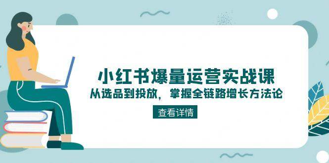 小红书爆量运营实战课：从选品到投放，掌握全链路增长方法论-阳明聊项目