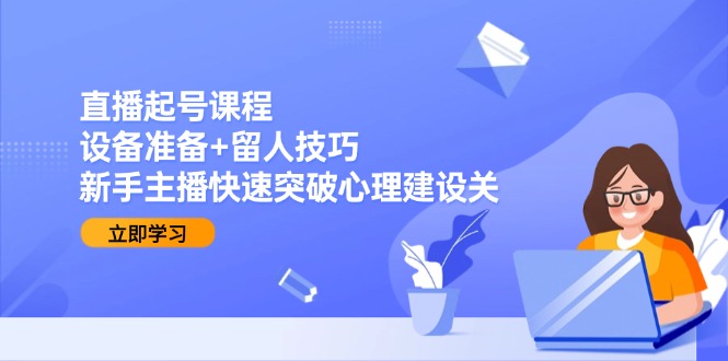 直播起号课程：设备准备+留人技巧，新手主播快速突破心理建设关-阳明聊项目