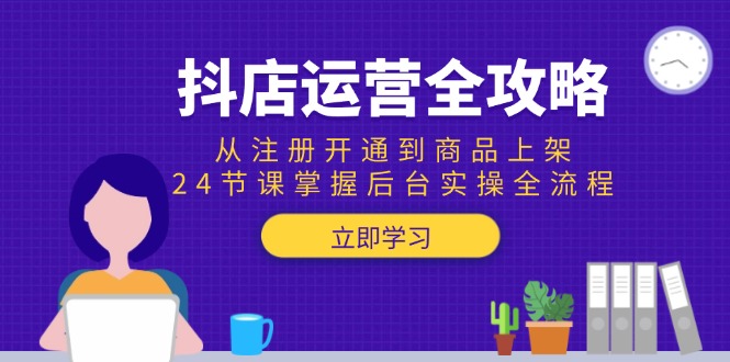 抖店运营全攻略：从注册开通到商品上架，24节课掌握后台实操全流程-阳明聊项目