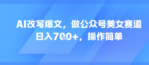 AI改写爆文，做公众号美女赛道，日入7张+，操作简单-阳明聊项目