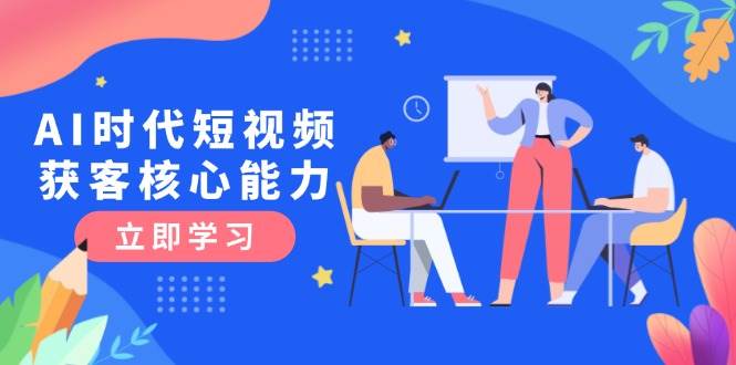 AI时代短视频获客核心课程，三大必备技能解析，认知升级关键要点-阳明聊项目