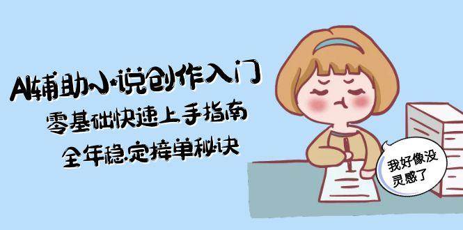 AI辅助小说创作入门，零基础快速上手指南，全年稳定接单秘诀-阳明聊项目