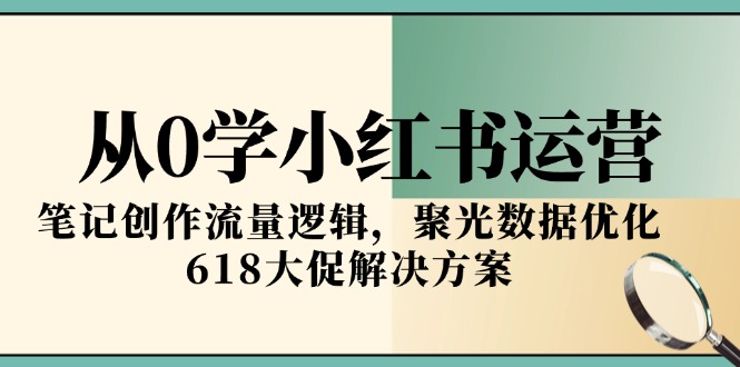 从0学小红书运营，笔记创作流量逻辑，聚光数据优化，618大促解决方案-阳明聊项目