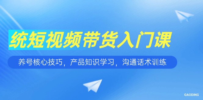短视频带货入门课，养号核心技巧，产品知识学习，沟通话术训练-阳明聊项目