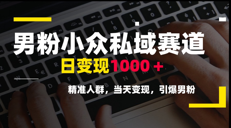 男粉小众私域赛道，日变现1000＋，精准人群，当天变现，引爆男粉-阳明聊项目