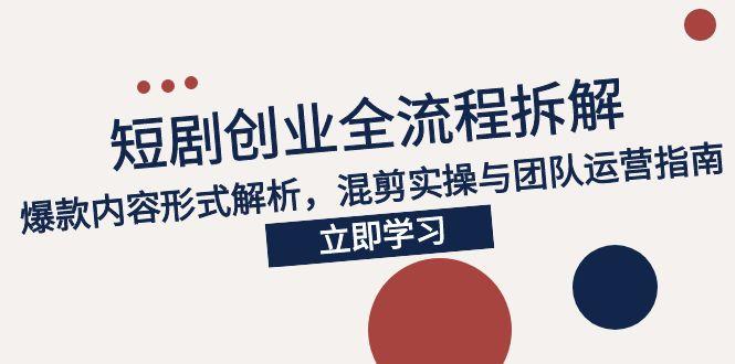 2025短剧创业全流程拆解，爆款内容形式解析，混剪实操与团队运营指南-阳明聊项目