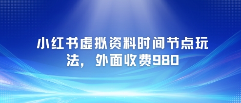 小红书虚拟资料时间节点玩法，外面收费980【附带项目教程】-阳明聊项目