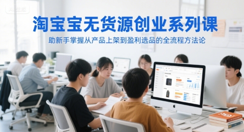 淘宝无货源创业系列课，助新手掌握从产品上架到盈利选品的全流程方法论-阳明聊项目