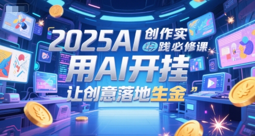 2025AI创作实践必修课，用AI开挂，让创意落地生金-阳明聊项目