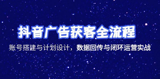 抖音广告获客全流程，账号搭建与计划设计，数据回传与闭环运营实战-阳明聊项目