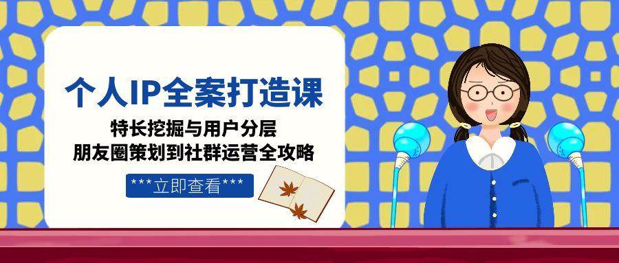 个人IP全案打造课，特长挖掘与用户分层，朋友圈策划到社群运营全攻略-阳明聊项目