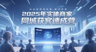 2025年实体商家同城获客速成营，同城企业AI获客全域解决方案-阳明聊项目