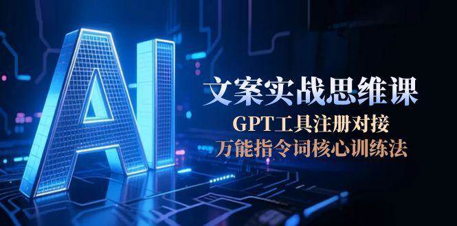 AI文案实战思维课，GPT工具注册对接，万能指令词核心训练法-阳明聊项目