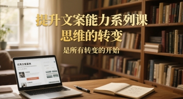 提升文案能力系列课，思维的转变，是所有转变的开始-阳明聊项目