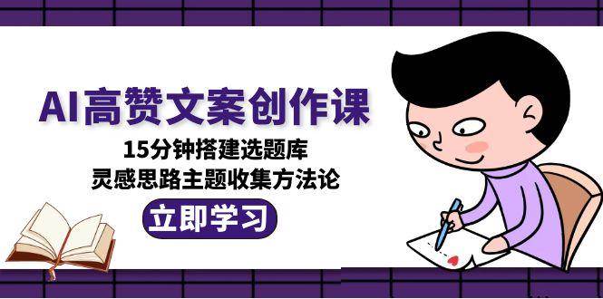 AI高赞文案创作课，15分钟搭建选题库，灵感思路主题收集方法论-阳明聊项目