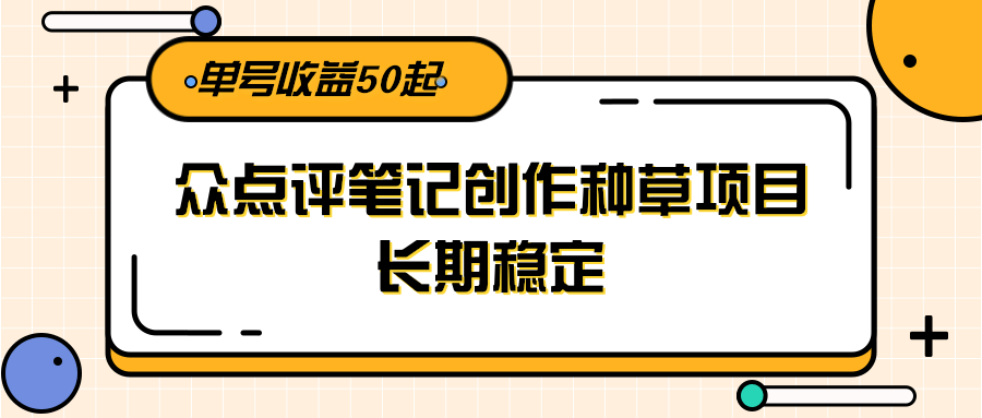 大众点评笔记创作种草项目，长期稳定， 单号收益50起-阳明聊项目