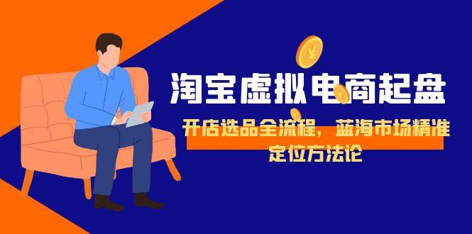 淘宝虚拟电商起盘，开店选品全流程，蓝海市场精准定位方法论-阳明聊项目