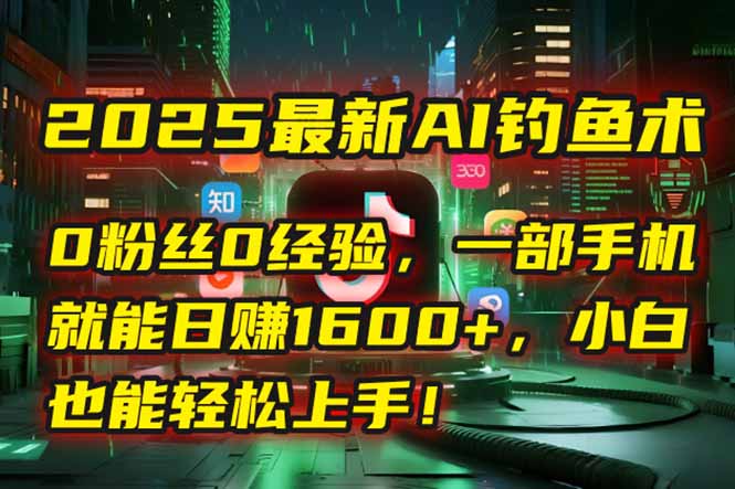 2025最新AI钓鱼术：0粉丝0经验，一部手机就能开启自动赚钱模式！-阳明聊项目