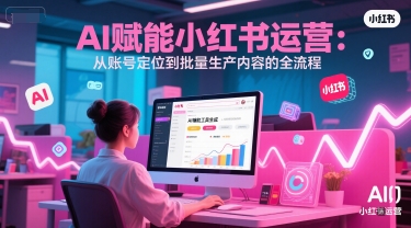 AI 赋能小红书运营：从账号定位到批量生产内容的全流程-阳明聊项目