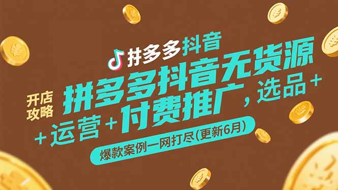 拼多多抖音无货源开店攻略，选品+运营+付费推广+爆款案例一网打尽(更新6月-阳明聊项目