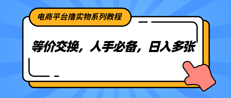 电商平台撸实物系列教程，等价交换，人手必备，日入多张-阳明聊项目