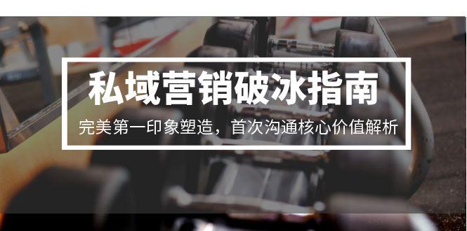 私域营销破冰指南，完美第一印象塑造，首次沟通核心价值解析-阳明聊项目