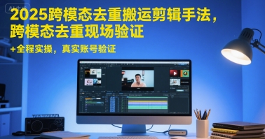 2025跨模态去重搬运剪辑手法，跨模态去重现场验证 +全程实操，真实账号验证-阳明聊项目