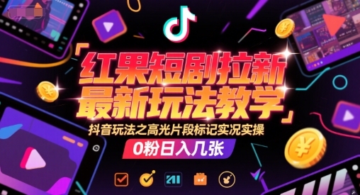 红果短剧拉新最新玩法教学，抖音玩法之高光片段标记实况实操，0粉日入几张-阳明聊项目