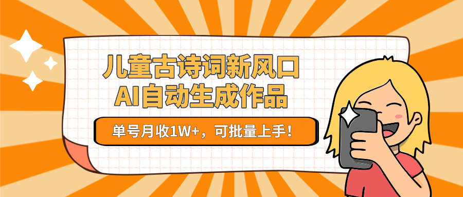 儿童古诗词新风口！AI自动生成作品，单号月收1W+，可批量上手！-阳明聊项目