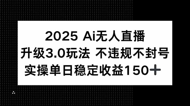 2025 AI无人直播升级3.0玩法，不违规 不封号，单日稳定收益150+-阳明聊项目