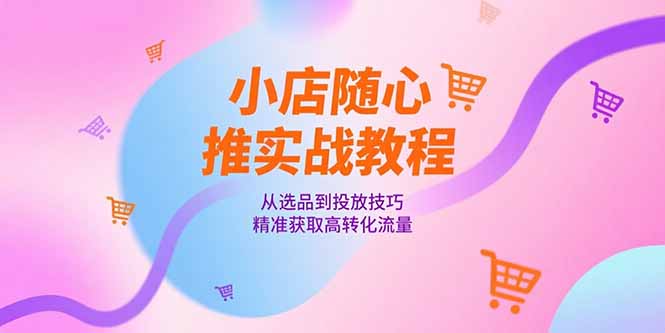 小店随心推实战教程，从选品到投放技巧，精准获取高转化流量-阳明聊项目