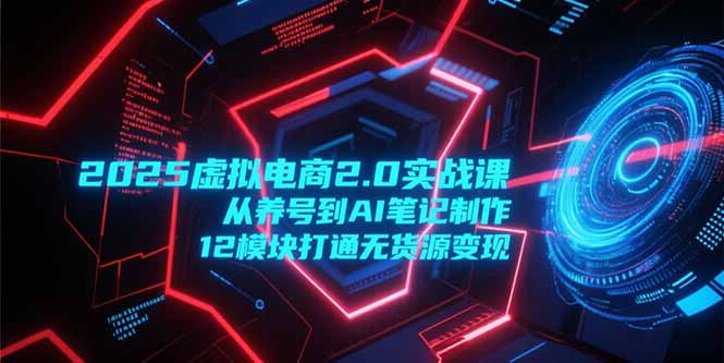 2025虚拟电商2.0实战课，从养号到AI笔记制作，12模块打通无货源变现-阳明聊项目