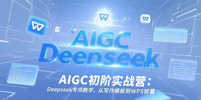 AIGC初阶实战营：Deepseek专项教学，从写作模板到WPS部署-阳明聊项目