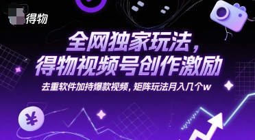 全网独家玩法，得物视频号创作激励 去重软件加持爆款视频，矩阵玩法月入几个w【揭秘】-阳明聊项目