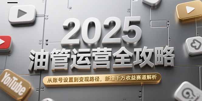 2025油管运营全攻略，从账号设置到变现路径，新增千万收益赛道解析-阳明聊项目