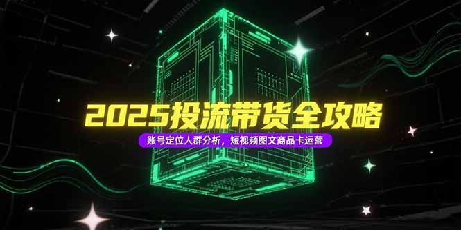 2025投流带货全攻略，账号定位人群分析，短视频图文商品卡运营-阳明聊项目